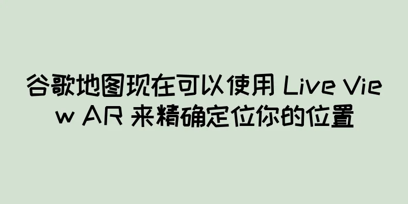 谷歌地图现在可以使用 Live View AR 来精确定位你的位置