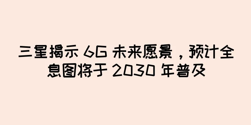 三星揭示 6G 未来愿景，预计全息图将于 2030 年普及