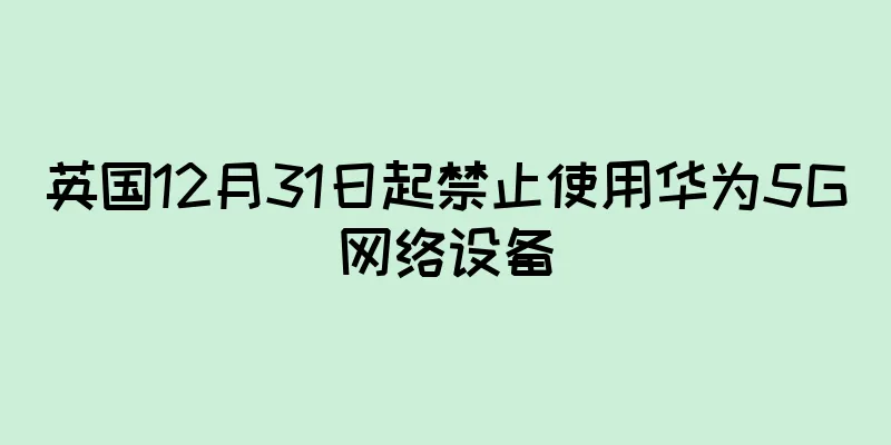 英国12月31日起禁止使用华为5G网络设备