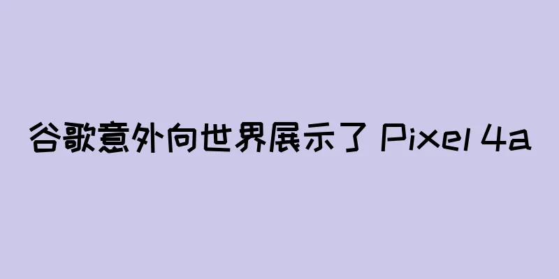 谷歌意外向世界展示了 Pixel 4a