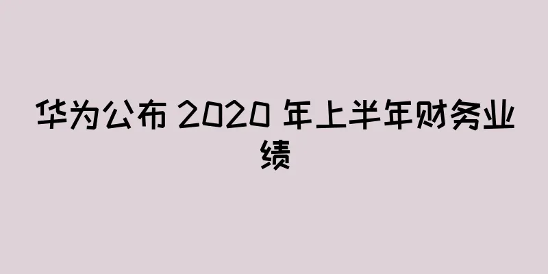 华为公布 2020 年上半年财务业绩