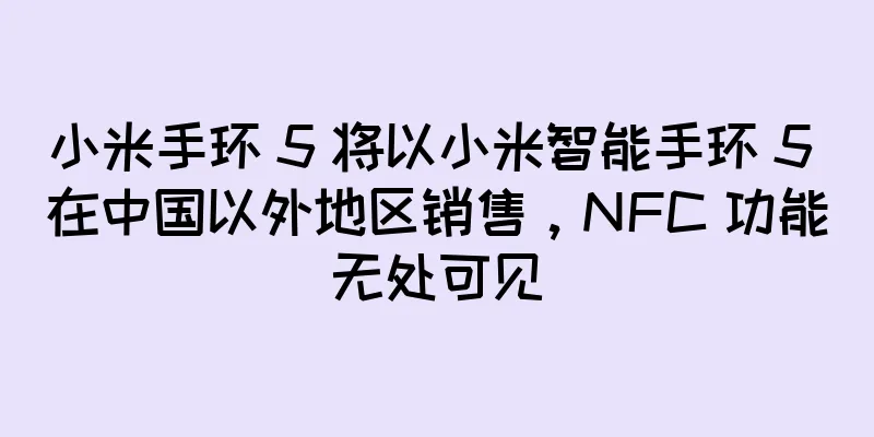 小米手环 5 将以小米智能手环 5 在中国以外地区销售，NFC 功能无处可见