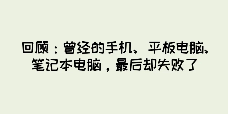 回顾：曾经的手机、平板电脑、笔记本电脑，最后却失败了