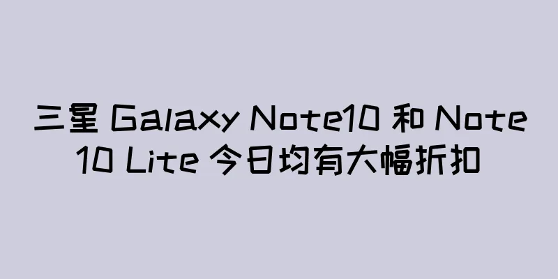 三星 Galaxy Note10 和 Note10 Lite 今日均有大幅折扣