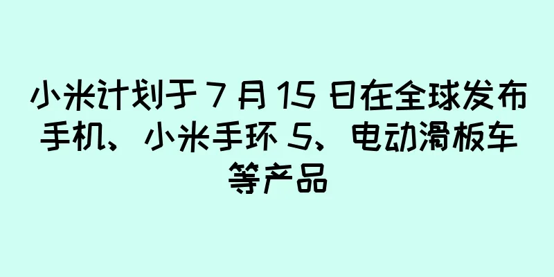 小米计划于 7 月 15 日在全球发布手机、小米手环 5、电动滑板车等产品