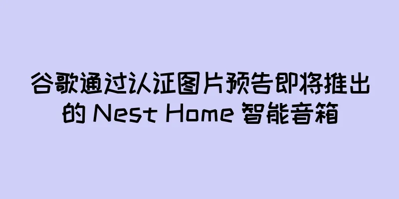 谷歌通过认证图片预告即将推出的 Nest Home 智能音箱