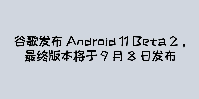 谷歌发布 Android 11 Beta 2，最终版本将于 9 月 8 日发布