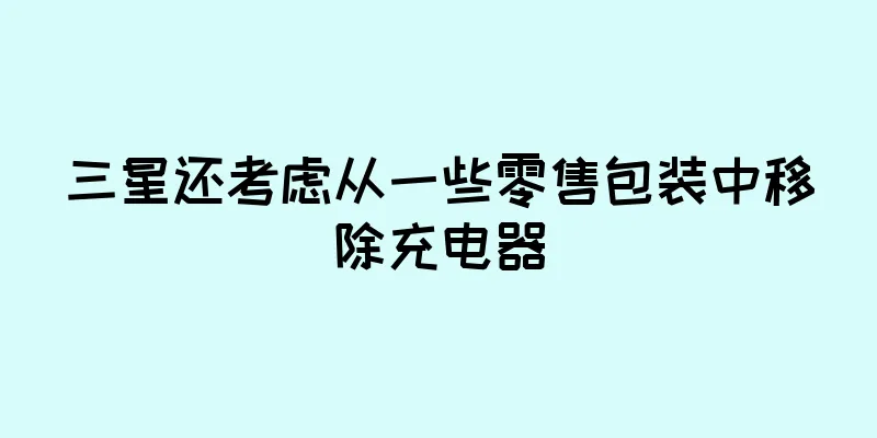 三星还考虑从一些零售包装中移除充电器