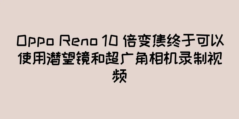 Oppo Reno 10 倍变焦终于可以使用潜望镜和超广角相机录制视频