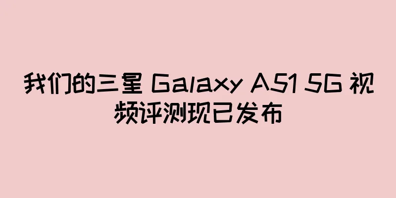 我们的三星 Galaxy A51 5G 视频评测现已发布