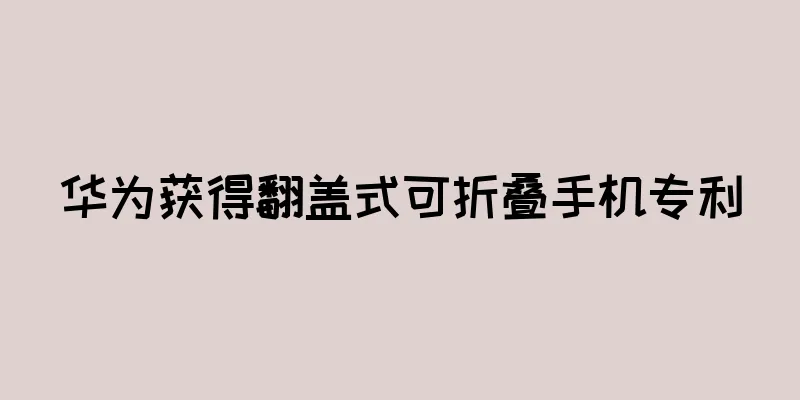 华为获得翻盖式可折叠手机专利