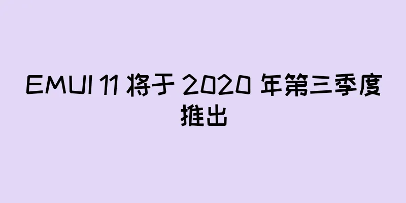 EMUI 11 将于 2020 年第三季度推出