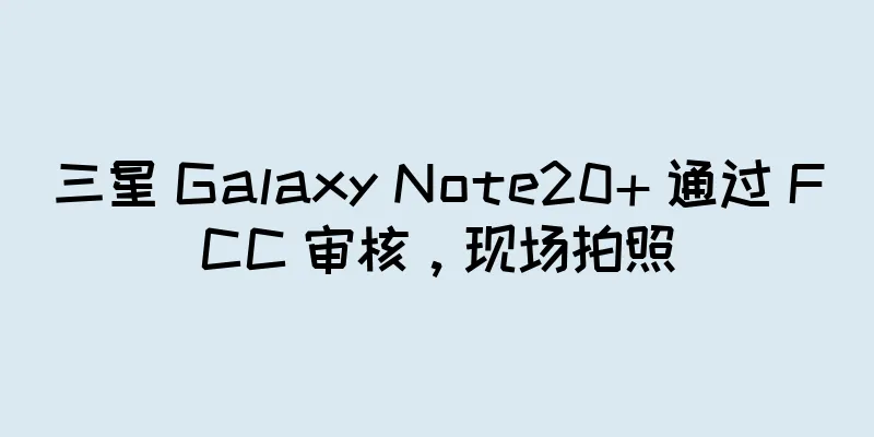 三星 Galaxy Note20+ 通过 FCC 审核，现场拍照