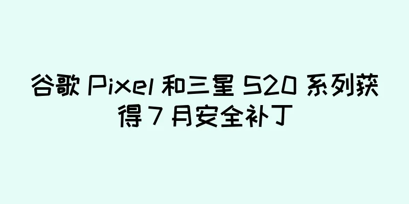 谷歌 Pixel 和三星 S20 系列获得 7 月安全补丁
