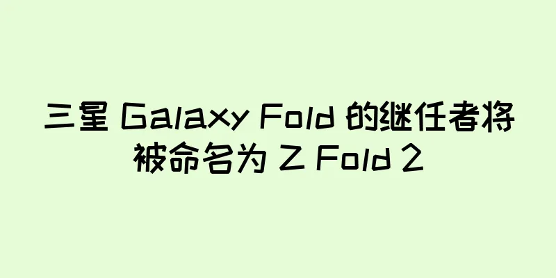 三星 Galaxy Fold 的继任者将被命名为 Z Fold 2