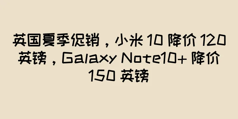 英国夏季促销，小米 10 降价 120 英镑，Galaxy Note10+ 降价 150 英镑