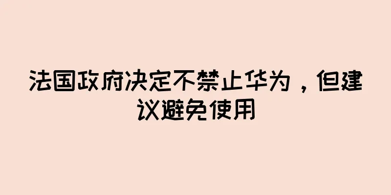 法国政府决定不禁止华为，但建议避免使用
