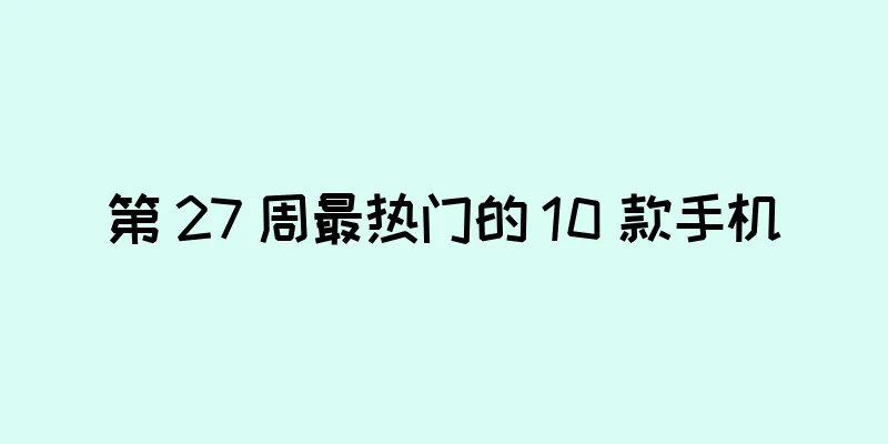 第 27 周最热门的 10 款手机