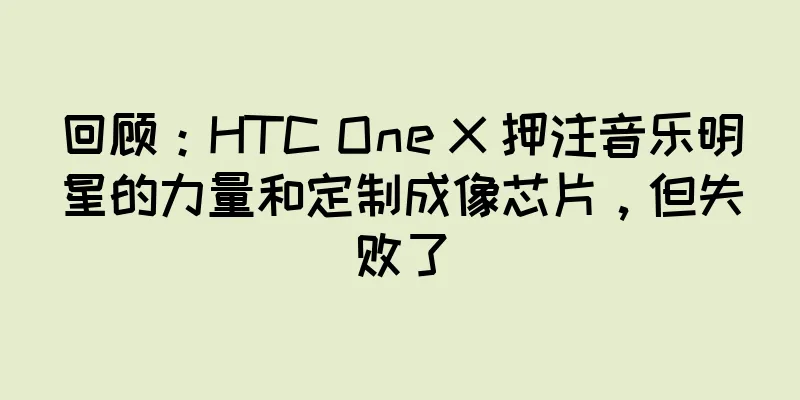回顾：HTC One X 押注音乐明星的力量和定制成像芯片，但失败了