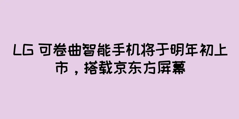 LG 可卷曲智能手机将于明年初上市，搭载京东方屏幕