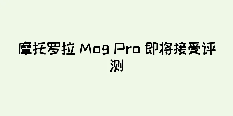 摩托罗拉 Mog Pro 即将接受评测