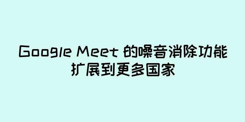 Google Meet 的噪音消除功能扩展到更多国家