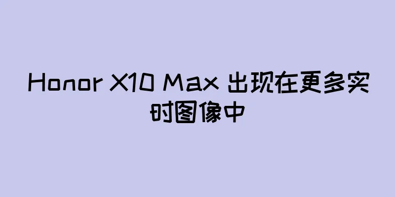 Honor X10 Max 出现在更多实时图像中