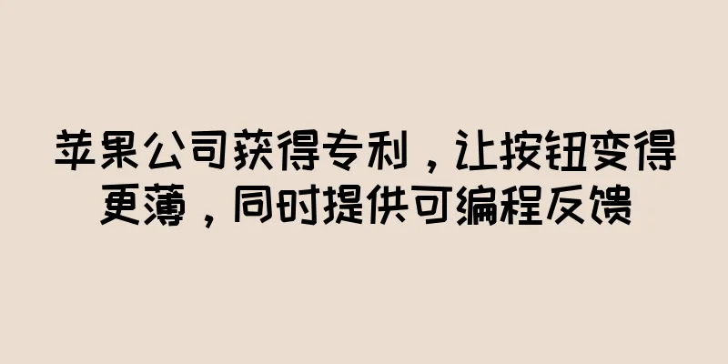 苹果公司获得专利，让按钮变得更薄，同时提供可编程反馈