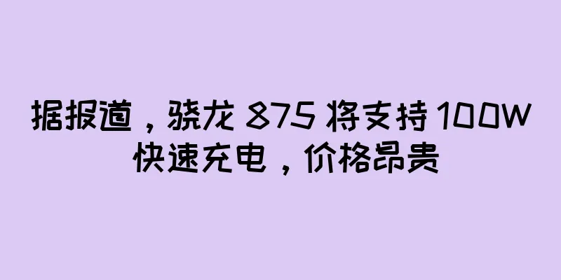 据报道，骁龙 875 将支持 100W 快速充电，价格昂贵