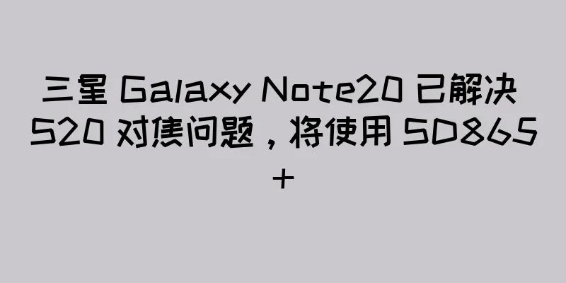 三星 Galaxy Note20 已解决 S20 对焦问题，将使用 SD865+