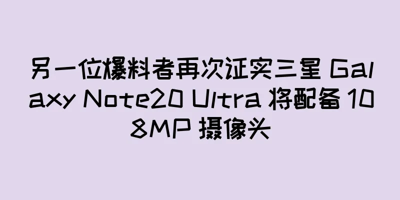 另一位爆料者再次证实三星 Galaxy Note20 Ultra 将配备 108MP 摄像头