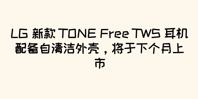 LG 新款 TONE Free TWS 耳机配备自清洁外壳，将于下个月上市