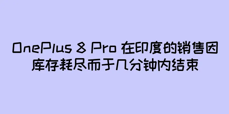 OnePlus 8 Pro 在印度的销售因库存耗尽而于几分钟内结束