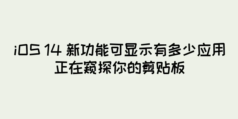 iOS 14 新功能可显示有多少应用正在窥探你的剪贴板