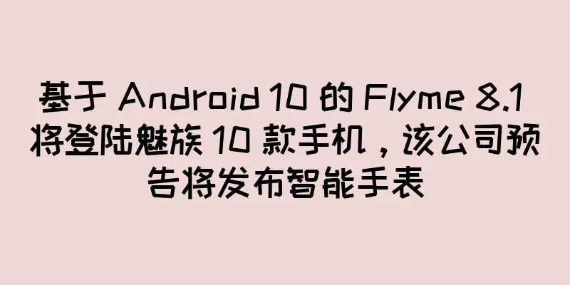 基于 Android 10 的 Flyme 8.1 将登陆魅族 10 款手机，该公司预告将发布智能手表
