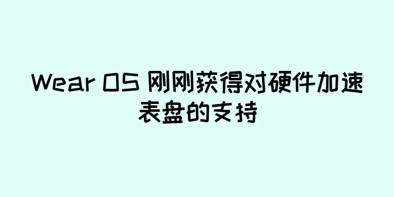 Wear OS 刚刚获得对硬件加速表盘的支持