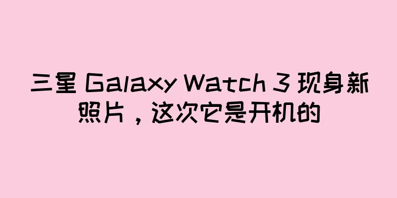 三星 Galaxy Watch 3 现身新照片，这次它是开机的