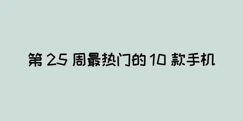 第 25 周最热门的 10 款手机