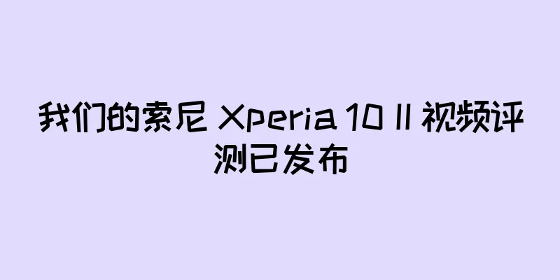 我们的索尼 Xperia 10 II 视频评测已发布