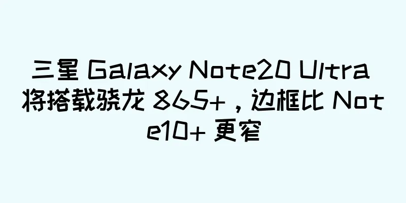 三星 Galaxy Note20 Ultra 将搭载骁龙 865+，边框比 Note10+ 更窄
