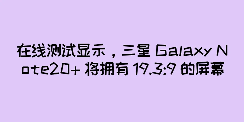在线测试显示，三星 Galaxy Note20+ 将拥有 19.3:9 的屏幕