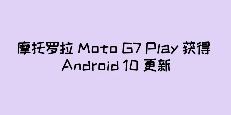 摩托罗拉 Moto G7 Play 获得 Android 10 更新