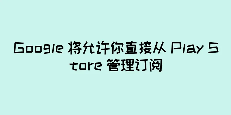Google 将允许你直接从 Play Store 管理订阅