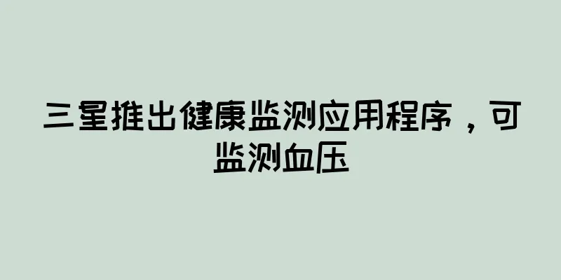 三星推出健康监测应用程序，可监测血压