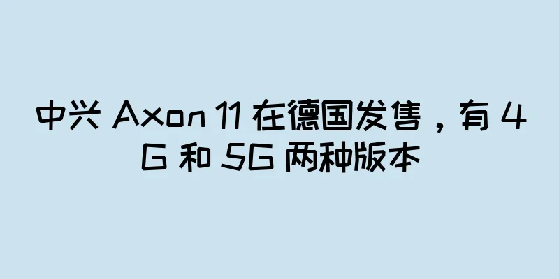 中兴 Axon 11 在德国发售，有 4G 和 5G 两种版本