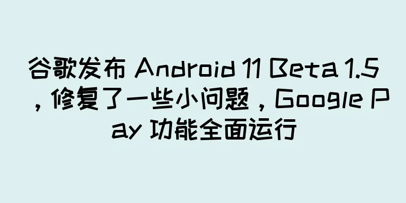 谷歌发布 Android 11 Beta 1.5，修复了一些小问题，Google Pay 功能全面运行