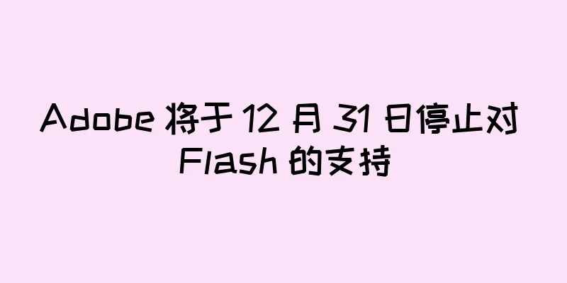 Adobe 将于 12 月 31 日停止对 Flash 的支持