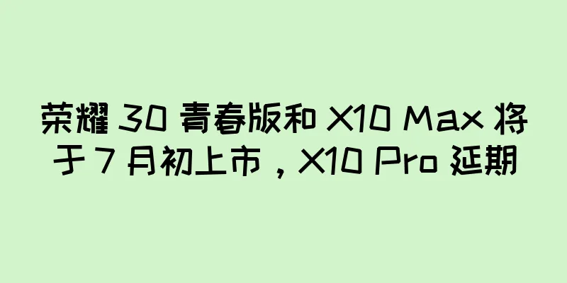 荣耀 30 青春版和 X10 Max 将于 7 月初上市，X10 Pro 延期