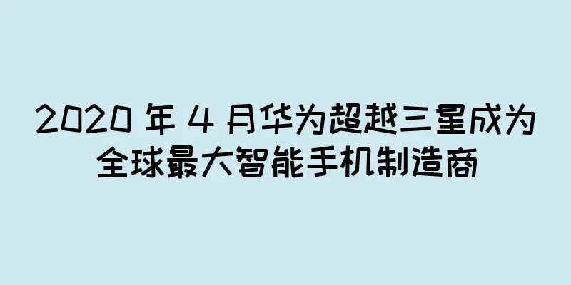 2020 年 4 月华为超越三星成为全球最大智能手机制造商