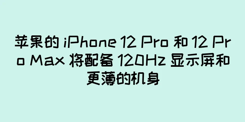 苹果的 iPhone 12 Pro 和 12 Pro Max 将配备 120Hz 显示屏和更薄的机身